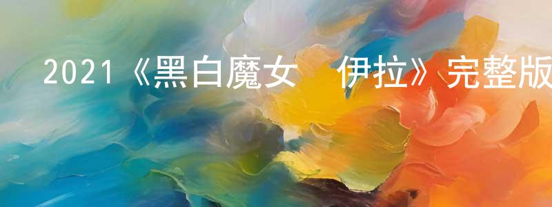 陳桂芹發布2021《黑白魔女庫伊拉》完整版電影/在線觀看/百度云-美劇天堂